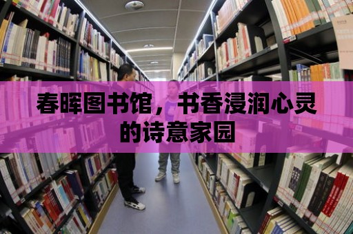 春暉圖書館，書香浸潤心靈的詩意家園