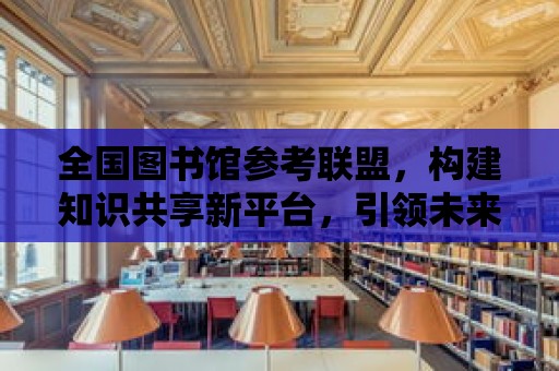 全國圖書館參考聯(lián)盟，構(gòu)建知識共享新平臺，引領(lǐng)未來閱讀新風(fēng)尚