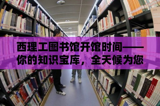 西理工圖書館開館時間——你的知識寶庫，全天候為您服務(wù)！