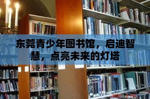 東莞青少年圖書館，啟迪智慧，點(diǎn)亮未來的燈塔