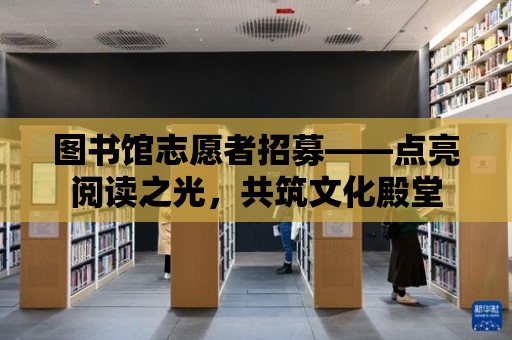 圖書館志愿者招募——點亮閱讀之光，共筑文化殿堂