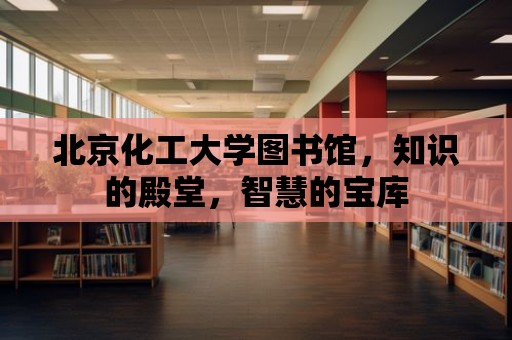 北京化工大學(xué)圖書館，知識(shí)的殿堂，智慧的寶庫(kù)