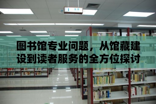 圖書館專業(yè)問題，從館藏建設(shè)到讀者服務(wù)的全方位探討