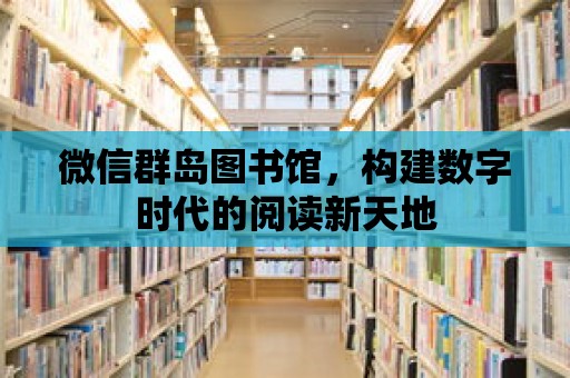 微信群島圖書館，構建數(shù)字時代的閱讀新天地