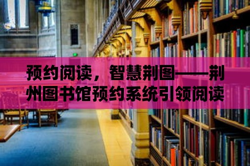 預約閱讀，智慧荊圖——荊州圖書館預約系統引領閱讀新潮流