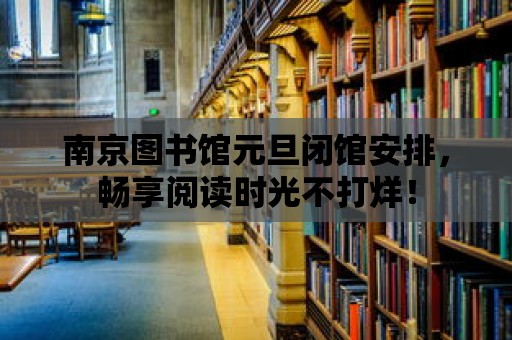 南京圖書館元旦閉館安排，暢享閱讀時(shí)光不打烊！