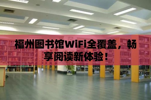 福州圖書館WiFi全覆蓋，暢享閱讀新體驗！