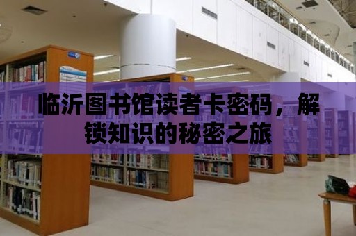 臨沂圖書館讀者卡密碼，解鎖知識的秘密之旅