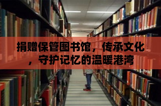 捐贈保管圖書館，傳承文化，守護記憶的溫暖港灣