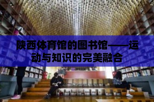 陜西體育館的圖書館——運動與知識的完美融合