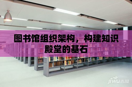 圖書館組織架構，構建知識殿堂的基石