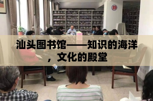 汕頭圖書館——知識的海洋，文化的殿堂