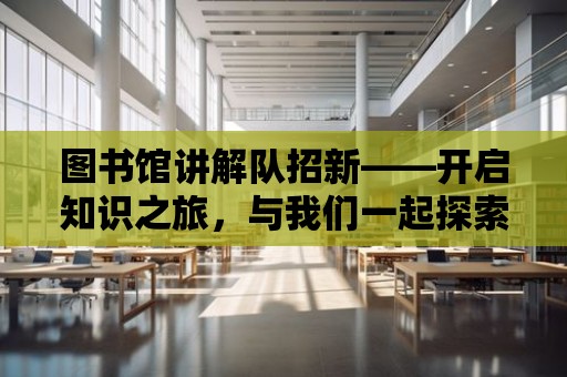 圖書館講解隊招新——開啟知識之旅，與我們一起探索知識的海洋