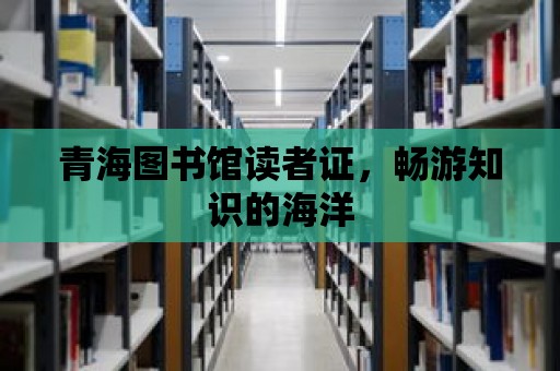 青海圖書館讀者證，暢游知識的海洋