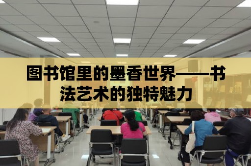 圖書館里的墨香世界——書法藝術的獨特魅力