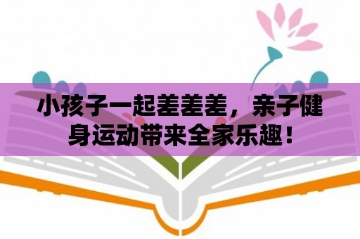 小孩子一起差差差，親子健身運動帶來全家樂趣！