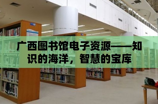 廣西圖書館電子資源——知識的海洋，智慧的寶庫