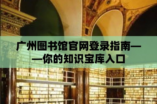 廣州圖書館官網登錄指南——你的知識寶庫入口