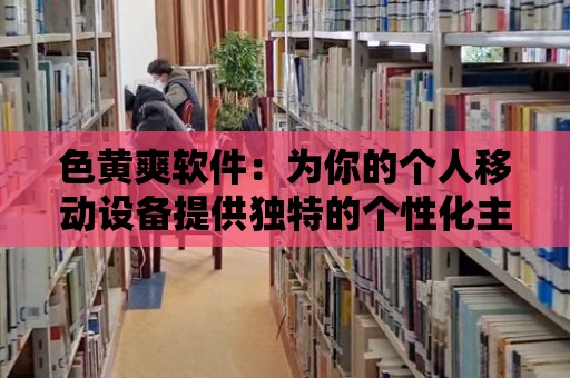 色黃爽軟件：為你的個人移動設備提供獨特的個性化主題