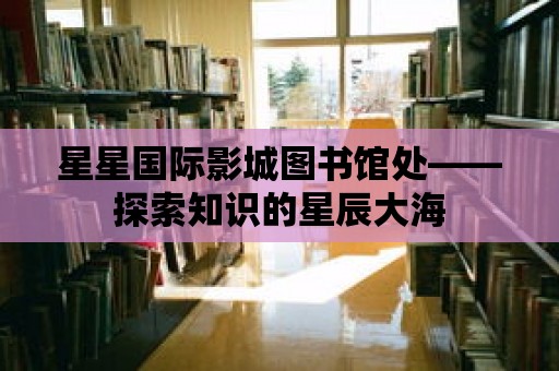 星星國際影城圖書館處——探索知識的星辰大海