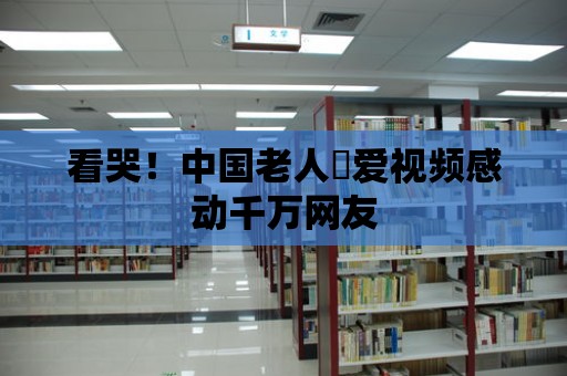 看哭！中國老人倣愛視頻感動(dòng)千萬網(wǎng)友