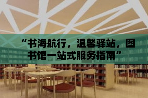 “書海航行，溫馨驛站，圖書館一站式服務指南”