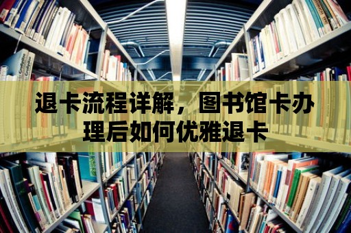 退卡流程詳解，圖書館卡辦理后如何優(yōu)雅退卡