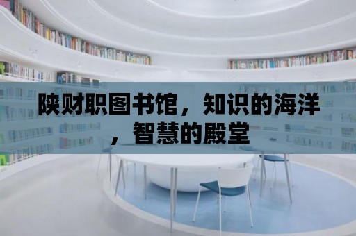 陜財職圖書館，知識的海洋，智慧的殿堂