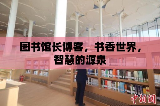 圖書館長博客，書香世界，智慧的源泉