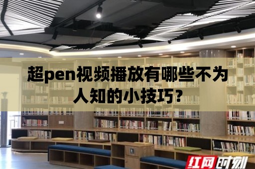 超pen視頻播放有哪些不為人知的小技巧？