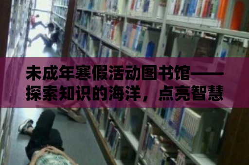 未成年寒假活動圖書館——探索知識的海洋，點亮智慧的燈塔