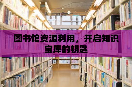 圖書館資源利用，開啟知識寶庫的鑰匙