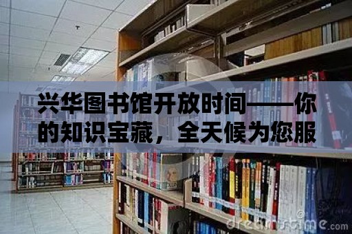 興華圖書館開放時間——你的知識寶藏，全天候為您服務！