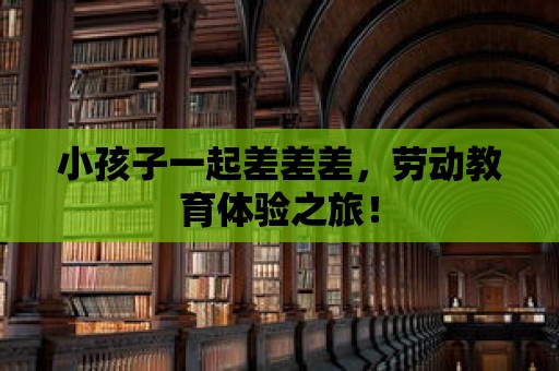 小孩子一起差差差，勞動教育體驗之旅！