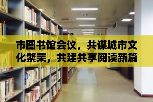 市圖書館會議，共謀城市文化繁榮，共建共享閱讀新篇章