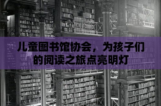 兒童圖書(shū)館協(xié)會(huì)，為孩子們的閱讀之旅點(diǎn)亮明燈