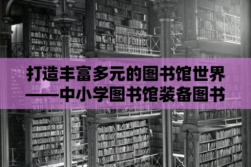 打造豐富多元的圖書館世界——中小學(xué)圖書館裝備圖書品種的重要性