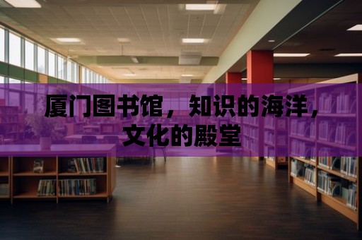 廈門圖書館，知識的海洋，文化的殿堂