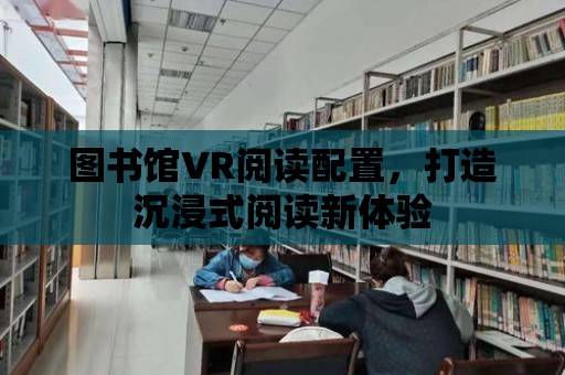 圖書館VR閱讀配置，打造沉浸式閱讀新體驗(yàn)