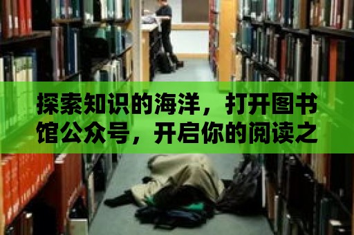 探索知識的海洋，打開圖書館公眾號，開啟你的閱讀之旅