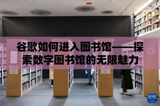 谷歌如何進入圖書館——探索數字圖書館的無限魅力