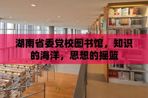 湖南省委黨校圖書館，知識的海洋，思想的搖籃