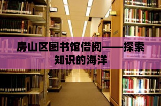 房山區(qū)圖書館借閱——探索知識(shí)的海洋