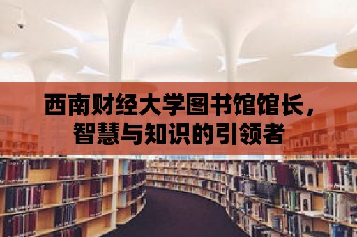 西南財經大學圖書館館長，智慧與知識的引領者