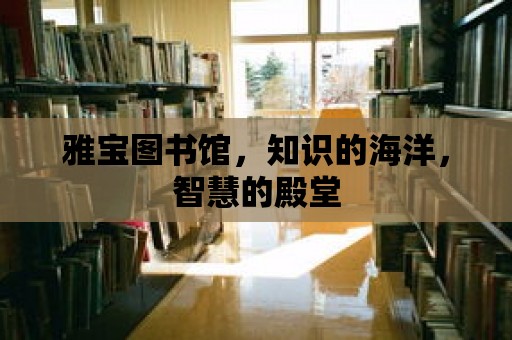 雅寶圖書館，知識的海洋，智慧的殿堂