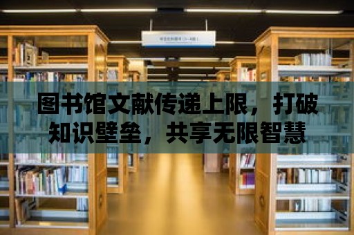 圖書(shū)館文獻(xiàn)傳遞上限，打破知識(shí)壁壘，共享無(wú)限智慧