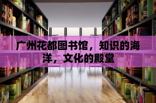 廣州花都圖書館，知識的海洋，文化的殿堂