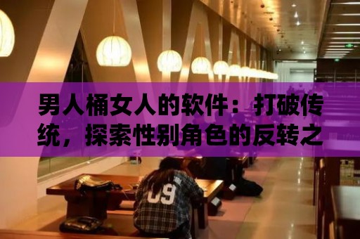 男人桶女人的軟件：打破傳統(tǒng)，探索性別角色的反轉(zhuǎn)之旅