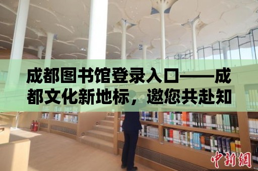 成都圖書館登錄入口——成都文化新地標，邀您共赴知識盛宴