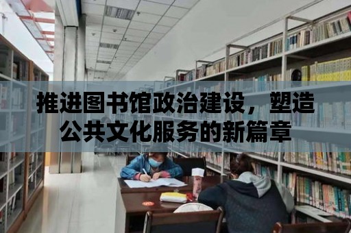 推進圖書館政治建設，塑造公共文化服務的新篇章